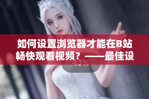 如何設(shè)置瀏覽器才能在B站暢快觀看視頻？——最佳設(shè)置推薦