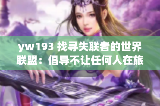 yw193 找尋失聯(lián)者的世界聯(lián)盟:倡導不讓任何人在旅途中孤獨無助 yw193 找尋失聯(lián)者的世界聯(lián)盟:倡導不讓任何人在旅途中孤獨無助