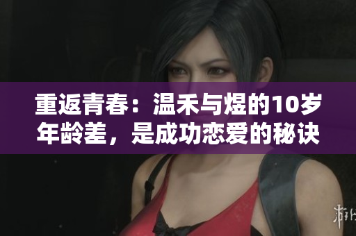 重返青春：溫禾與煜的10歲年齡差，是成功戀愛(ài)的秘訣嗎？
