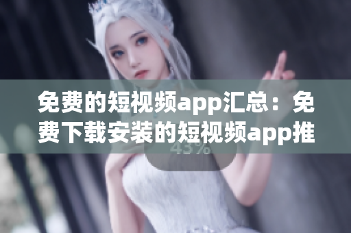 免費(fèi)的短視頻app匯總：免費(fèi)下載安裝的短視頻app推薦