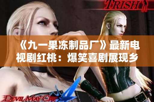 《九一果凍制品廠》最新電視劇紅桃：爆笑喜劇展現(xiàn)鄉(xiāng)村生活趣事