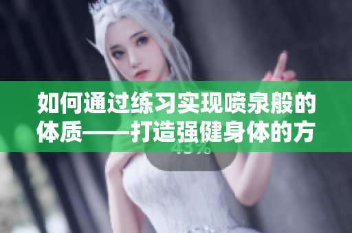 如何通過(guò)練習(xí)實(shí)現(xiàn)噴泉般的體質(zhì)——打造強(qiáng)健身體的方法！