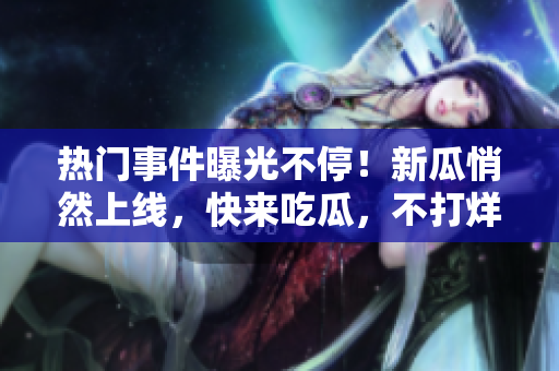熱門事件曝光不停！新瓜悄然上線，快來(lái)吃瓜，不打烊！