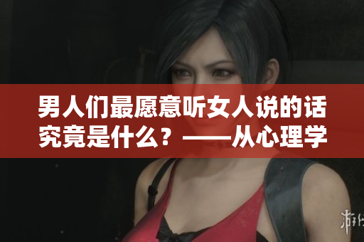 男人們最愿意聽女人說(shuō)的話究竟是什么？——從心理學(xué)角度剖析