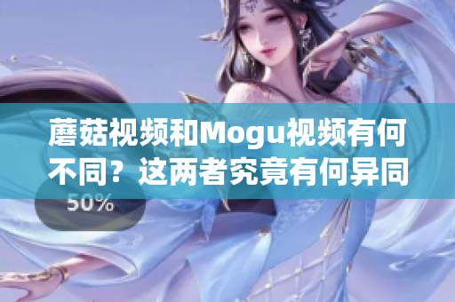 蘑菇視頻和Mogu視頻有何不同？這兩者究竟有何異同？
