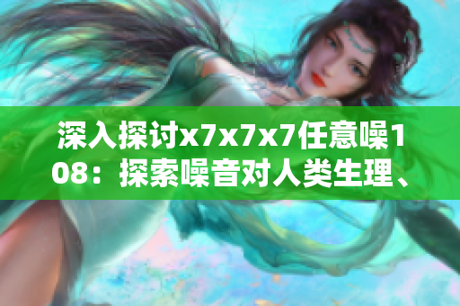 深入探討x7x7x7任意噪108：探索噪音對(duì)人類生理、心理的影響