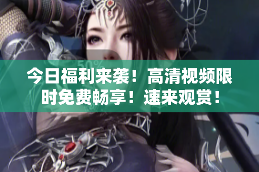 今日福利來(lái)襲！高清視頻限時(shí)免費(fèi)暢享！速來(lái)觀賞！