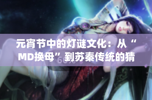 元宵節(jié)中的燈謎文化：從“MD換母”到蘇秦傳統(tǒng)的猜謎樂(lè)趣(1)