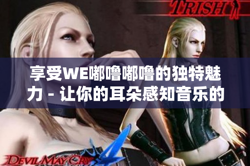 享受WE嘟嚕嘟嚕的獨(dú)特魅力 - 讓你的耳朵感知音樂的全新層次！