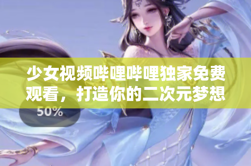 少女視頻嗶哩嗶哩獨(dú)家免費(fèi)觀看，打造你的二次元夢想世界