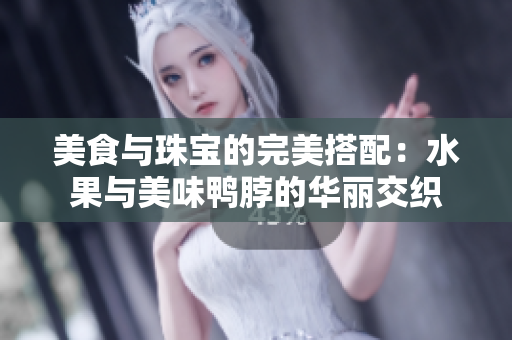 美食與珠寶的完美搭配：水果與美味鴨脖的華麗交織
