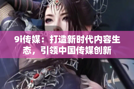 9i傳媒:打造新時(shí)代內(nèi)容生態(tài),引領(lǐng)中國(guó)傳媒創(chuàng)新 9i傳媒:打造新時(shí)代內(nèi)容生態(tài),引領(lǐng)中國(guó)傳媒創(chuàng)新