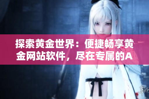 探索黃金世界:便捷暢享黃金網(wǎng)站軟件,盡在專屬的APP門戶 探索黃金世界:便捷暢享黃金網(wǎng)站軟件,盡在專屬的APP門戶