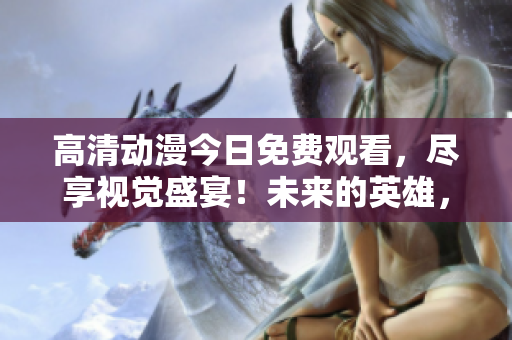 高清動(dòng)漫今日免費(fèi)觀看，盡享視覺盛宴！未來的英雄，伴你共賞！