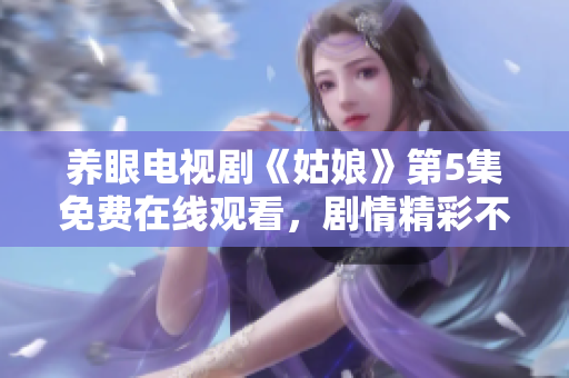 養(yǎng)眼電視劇《姑娘》第5集免費在線觀看，劇情精彩不容錯過！