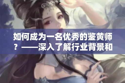 如何成為一名優(yōu)秀的鑒黃師？——深入了解行業(yè)背景和工作技巧