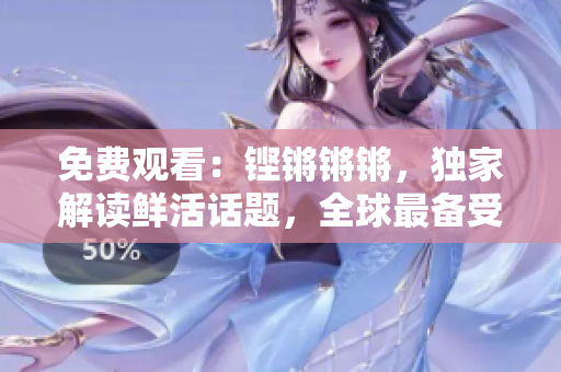 免費觀看：鏗鏘鏘鏘，獨家解讀鮮活話題，全球最備受歡迎的熱門訪談節(jié)目