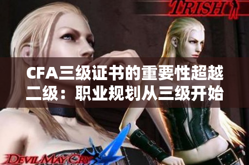 CFA三級(jí)證書的重要性超越二級(jí)：職業(yè)規(guī)劃從三級(jí)開始