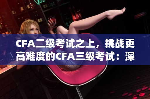 CFA二級(jí)考試之上，挑戰(zhàn)更高難度的CFA三級(jí)考試：深入比較與分析(1)
