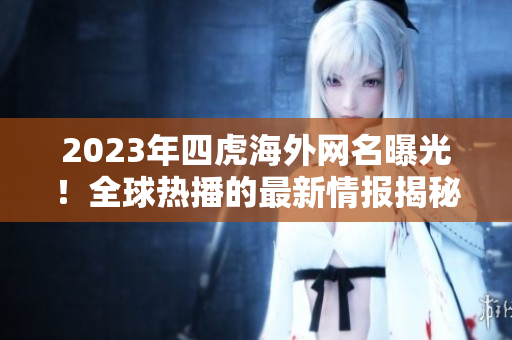 2023年四虎海外網(wǎng)名曝光！全球熱播的最新情報(bào)揭秘