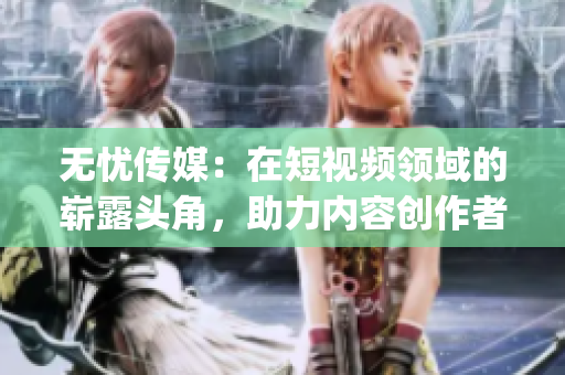 無憂傳媒：在短視頻領(lǐng)域的嶄露頭角，助力內(nèi)容創(chuàng)作者迅速崛起(1)