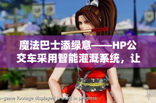 魔法巴士添綠意——HP公交車采用智能灌溉系統(tǒng)，讓城市更生態(tài)