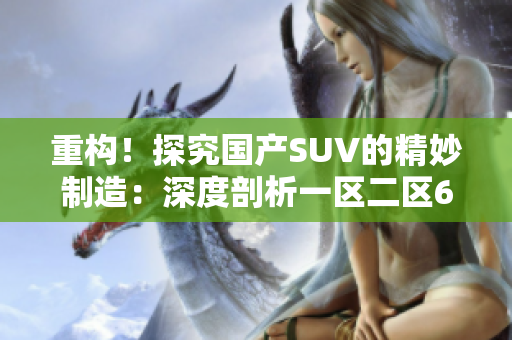重構(gòu)！探究國產(chǎn)SUV的精妙制造：深度剖析一區(qū)二區(qū)6優(yōu)秀款式