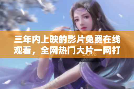 三年內(nèi)上映的影片免費(fèi)在線觀看，全網(wǎng)熱門(mén)大片一網(wǎng)打盡！