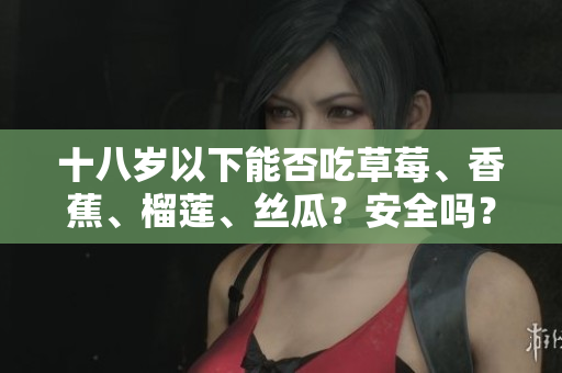 十八歲以下能否吃草莓、香蕉、榴蓮、絲瓜？安全嗎？