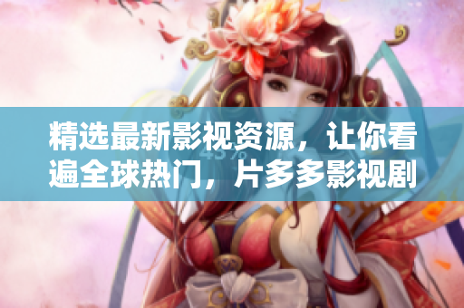 精選最新影視資源，讓你看遍全球熱門，片多多影視劇帶你暢享視覺盛宴