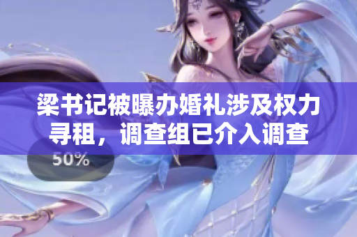 梁書記被曝辦婚禮涉及權(quán)力尋租，調(diào)查組已介入調(diào)查