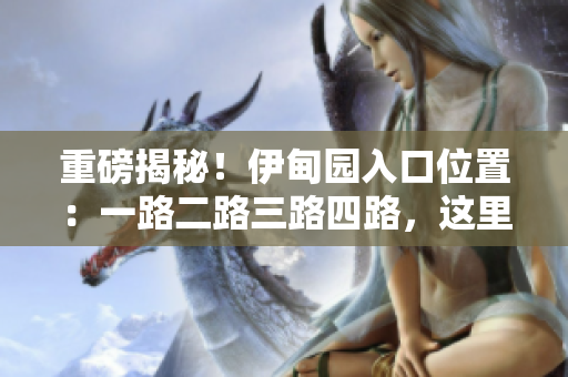 重磅揭秘！伊甸園入口位置：一路二路三路四路，這里都有！