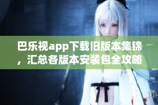 巴樂視app下載舊版本集錦，匯總各版本安裝包全攻略