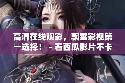 高清在線觀影，飄雪影視第一選擇！ - 看西瓜影片不卡頓，更多精彩內(nèi)容盡在這里