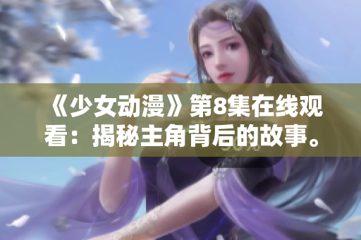 《少女動漫》第8集在線觀看：揭秘主角背后的故事。