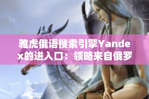 雅虎俄語(yǔ)搜索引擎Yandex的進(jìn)入口：領(lǐng)略來(lái)自俄羅斯的網(wǎng)絡(luò)體驗(yàn)