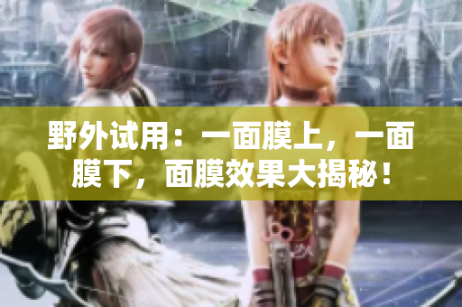 野外試用：一面膜上，一面膜下，面膜效果大揭秘！