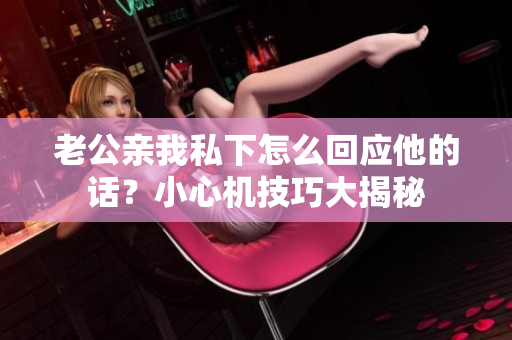 老公親我私下怎么回應(yīng)他的話？小心機(jī)技巧大揭秘