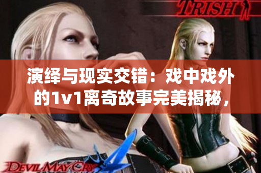 演繹與現(xiàn)實(shí)交錯(cuò)：戲中戲外的1v1離奇故事完美揭秘，催人淚下