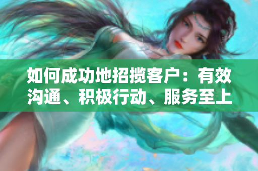 如何成功地招攬客戶：有效溝通、積極行動(dòng)、服務(wù)至上