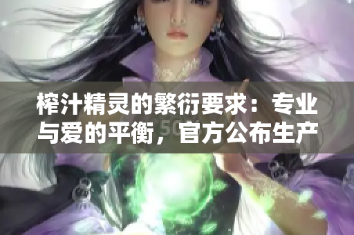 榨汁精靈的繁衍要求：專業(yè)與愛(ài)的平衡，官方公布生產(chǎn)指南