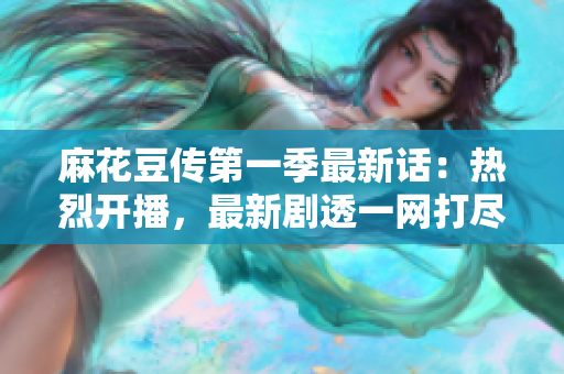 麻花豆傳第一季最新話：熱烈開播，最新劇透一網(wǎng)打盡！