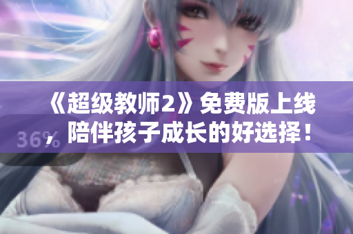 《超級教師2》免費版上線，陪伴孩子成長的好選擇！