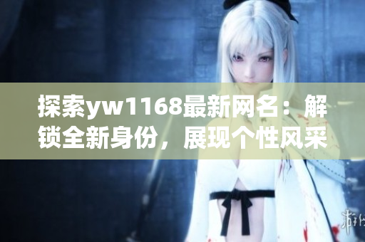 探索yw1168最新網(wǎng)名：解鎖全新身份，展現(xiàn)個(gè)性風(fēng)采