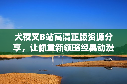 犬夜叉B站高清正版資源分享，讓你重新領(lǐng)略經(jīng)典動(dòng)漫魅力(1)