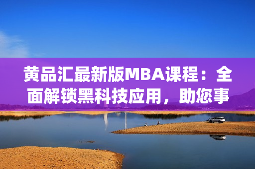 黃品匯最新版MBA課程：全面解鎖黑科技應(yīng)用，助您事業(yè)騰飛(1)