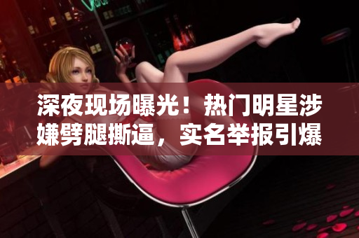 深夜現(xiàn)場曝光！熱門明星涉嫌劈腿撕逼，實名舉報引爆網(wǎng)友熱議！