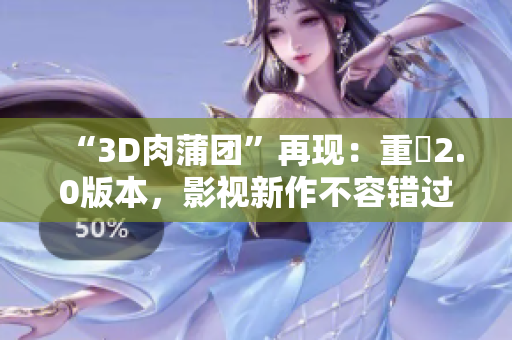 “3D肉蒲團”再現(xiàn)：重編2.0版本，影視新作不容錯過！