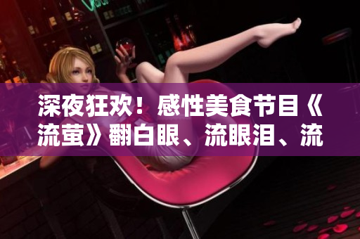 深夜狂歡！感性美食節(jié)目《流螢》翻白眼、流眼淚、流口水探索口腹之欲