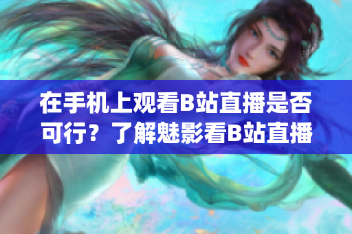 在手機上觀看B站直播是否可行？了解魅影看B站直播的方法!(1)